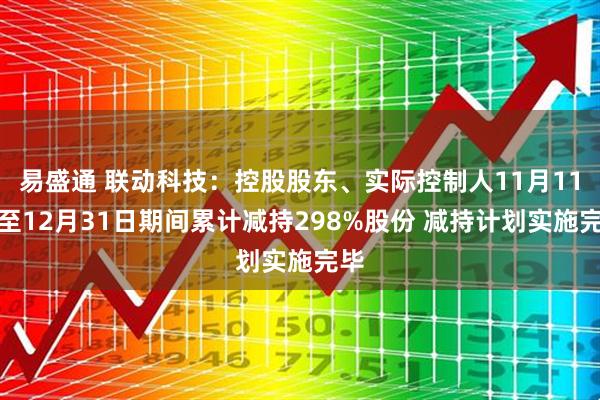 易盛通 联动科技：控股股东、实际控制人11月11日至12月31日期间累计减持298%股份 减持计划实施完毕