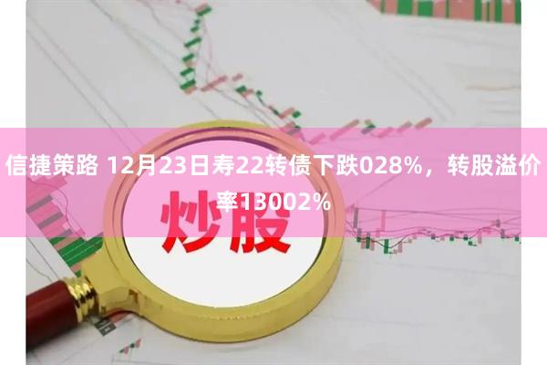 信捷策路 12月23日寿22转债下跌028%，转股溢价率13002%