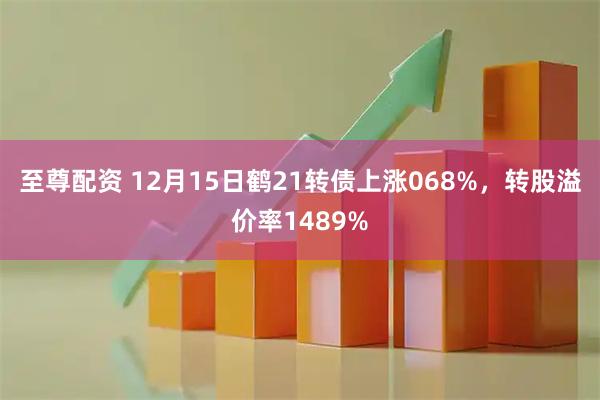 至尊配资 12月15日鹤21转债上涨068%，转股溢价率1489%