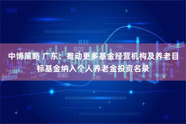 中博策略 广东：推动更多基金经营机构及养老目标基金纳入个人养老金投资名录