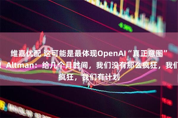 维嘉优配 这可能是最体现OpenAI“真正意图”的对话！Altman：给几个月时间，我们没有那么疯狂，我们有计划