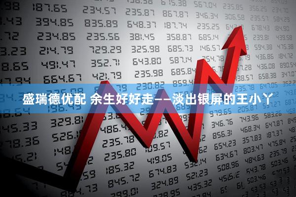 盛瑞德优配 余生好好走——淡出银屏的王小丫