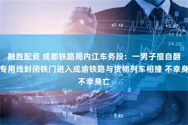 融胜配资 成都铁路局内江车务段：一男子擅自翻越专用线封闭铁门进入成渝铁路与货物列车相撞 不幸身亡