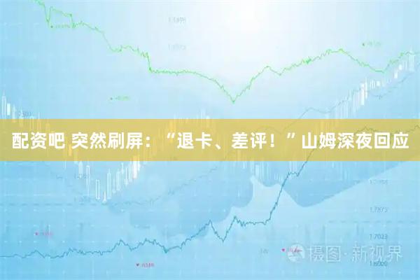 配资吧 突然刷屏：“退卡、差评！”山姆深夜回应