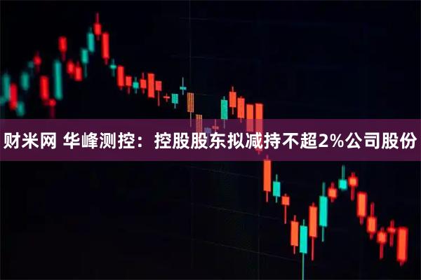 财米网 华峰测控：控股股东拟减持不超2%公司股份