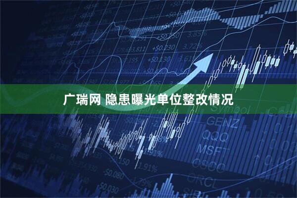 广瑞网 隐患曝光单位整改情况