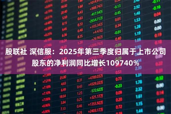 股联社 深信服：2025年第三季度归属于上市公司股东的净利润同比增长109740%