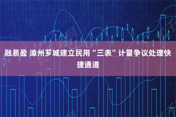 融易盈 漳州芗城建立民用“三表”计量争议处理快捷通道