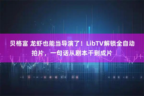 贝格富 龙虾也能当导演了！LibTV解锁全自动拍片，一句话从剧本干到成片