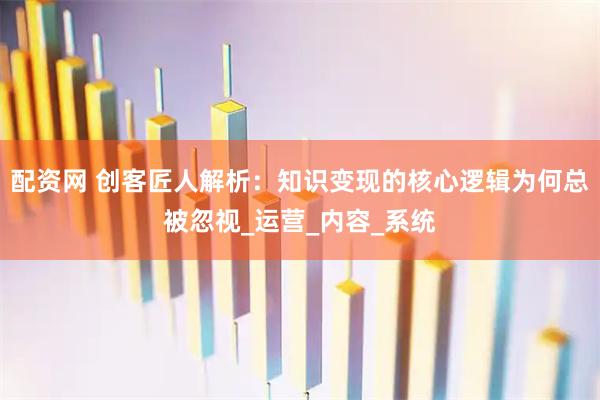 配资网 创客匠人解析:知识变现的核心逻辑为何总被忽视_运营_内容_系统