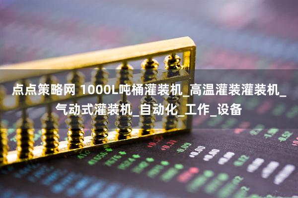 点点策略网 1000L吨桶灌装机_高温灌装灌装机_气动式灌装机_自动化_工作_设备
