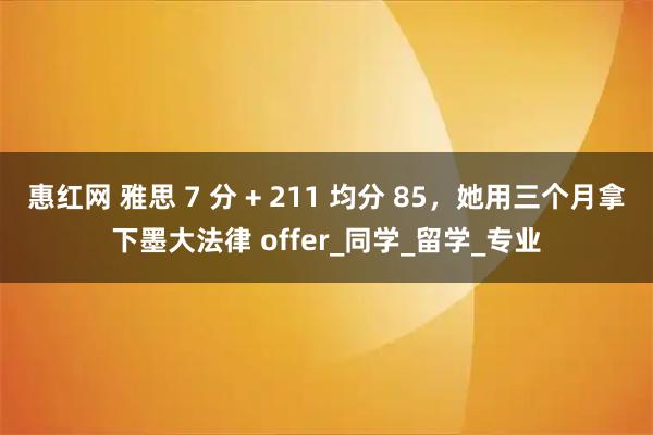 惠红网 雅思 7 分 + 211 均分 85，她用三个月拿下墨大法律 offer_同学_留学_专业