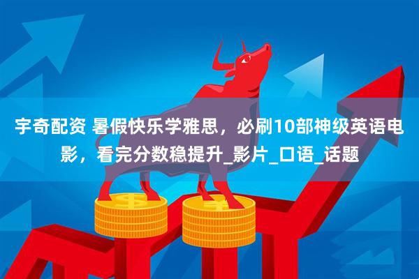 宇奇配资 暑假快乐学雅思，必刷10部神级英语电影，看完分数稳提升_影片_口语_话题