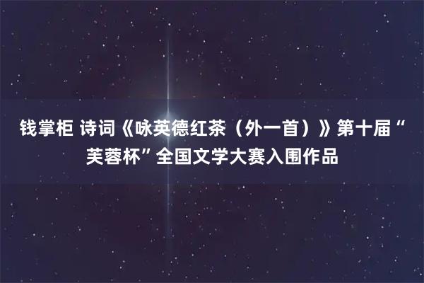 钱掌柜 诗词《咏英德红茶（外一首）》第十届“芙蓉杯”全国文学大赛入围作品