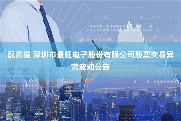 配资猫 深圳市景旺电子股份有限公司股票交易异常波动公告