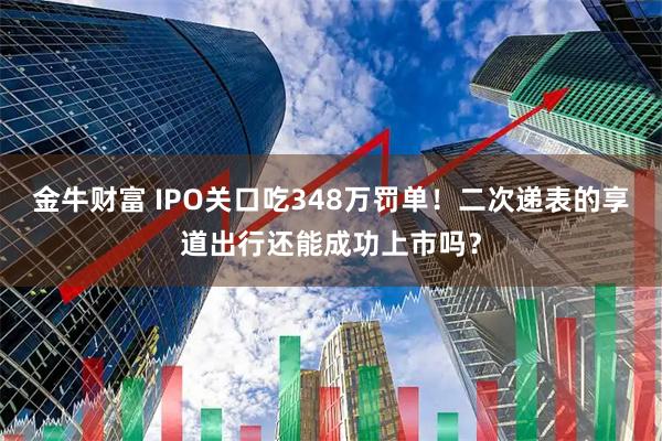 金牛财富 IPO关口吃348万罚单!二次递表的享道出行还能成功上市吗?