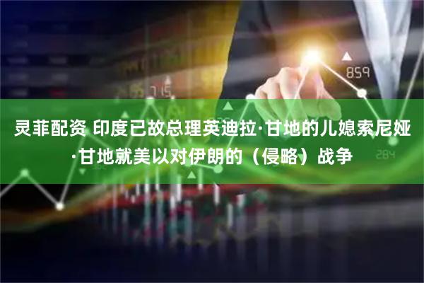灵菲配资 印度已故总理英迪拉·甘地的儿媳索尼娅·甘地就美以对伊朗的(侵略)战争