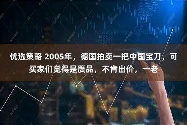 优选策略 2005年,德国拍卖一把中国宝刀,可买家们觉得是赝品,不肯出价,一老