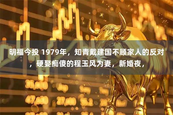 明福今投 1979年,知青戴建国不顾家人的反对,硬娶痴傻的程玉风为妻,新婚夜,